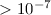 $>10^{-7}$